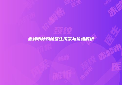 赤峰市除颈纹医生风采与价格解析