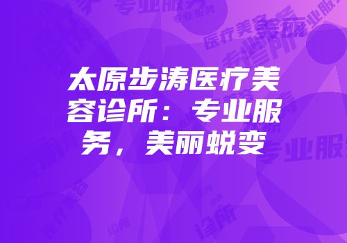 太原步涛医疗美容诊所：专业服务，美丽蜕变