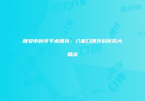 雅安市种牙手术推荐：八家口碑牙科医院大盘点