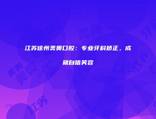 江苏徐州美奥口腔：专业牙科矫正，成就自信笑容