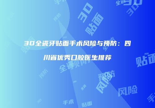 3D全瓷牙贴面手术风险与预防：四川省优秀口腔医生推荐