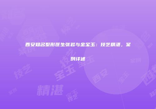 西安知名整形医生张岩与金宝玉：技艺精湛，案例详述