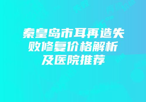 秦皇岛市耳再造失败修复价格解析及医院推荐