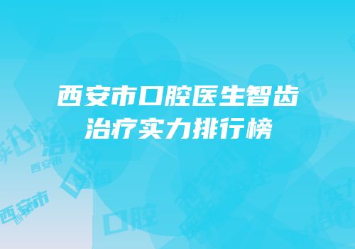 西安市口腔医生智齿治疗实力排行榜