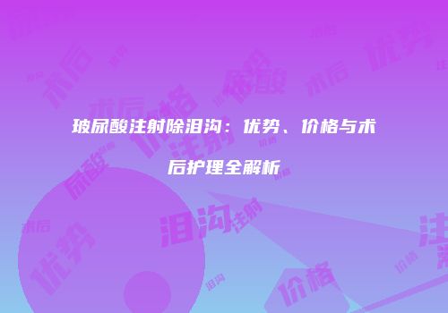 玻尿酸注射除泪沟：优势、价格与术后护理全解析