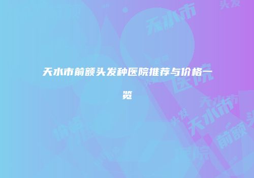 天水市前额头发种医院推荐与价格一览