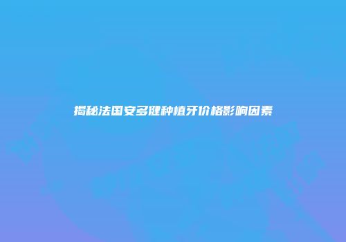 揭秘法国安多健种植牙价格影响因素