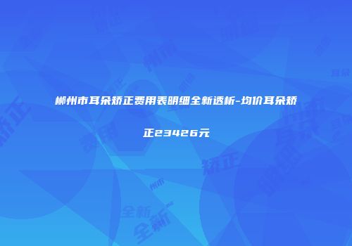 郴州市耳朵矫正费用表明细全新透析-均价耳朵矫正23426元