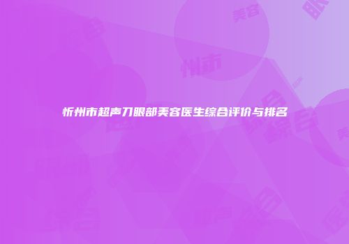 忻州市超声刀眼部美容医生综合评价与排名