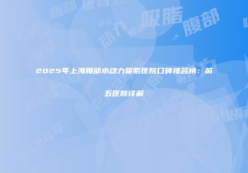 2025年上海腹部水动力吸脂医院口碑排名榜：前五医院详解
