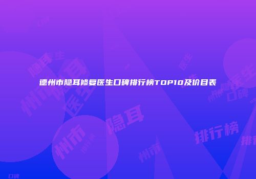 德州市隐耳修复医生口碑排行榜TOP10及价目表