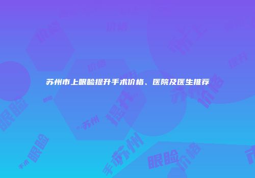 苏州市上眼睑提升手术价格、医院及医生推荐