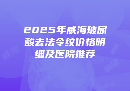 2025年威海玻尿酸去法令纹价格明细及医院推荐