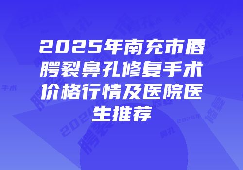 2025年南充市唇腭裂鼻孔修复手术价格行情及医院医生推荐