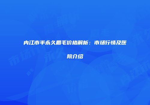 内江市半永久眉毛价格解析：市场行情及医院介绍