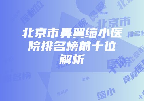 北京市鼻翼缩小医院排名榜前十位解析