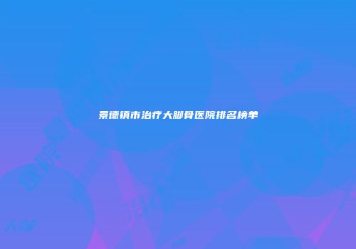 景德镇市治疗大脚骨医院排名榜单