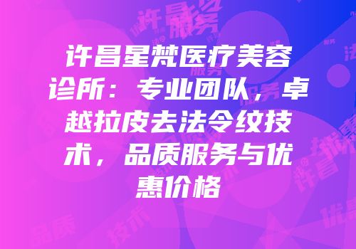 许昌星梵医疗美容诊所：专业团队，卓越拉皮去法令纹技术，品质服务与优惠价格