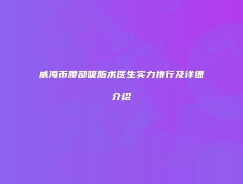 威海市腰部吸脂术医生实力排行及详细介绍