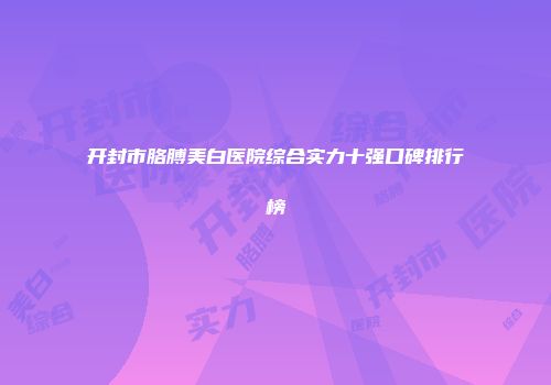 开封市胳膊美白医院综合实力十强口碑排行榜