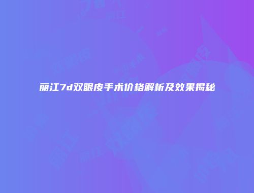 丽江7d双眼皮手术价格解析及效果揭秘