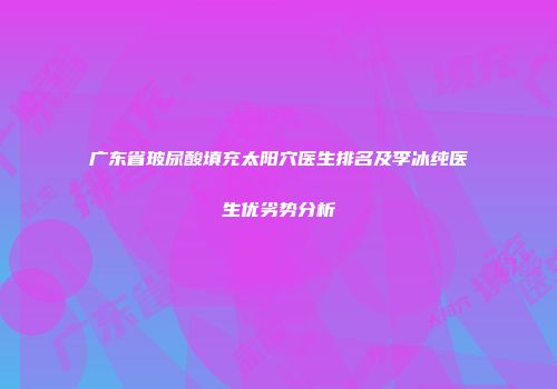 广东省玻尿酸填充太阳穴医生排名及李冰纯医生优劣势分析