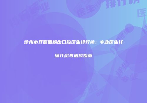 徐州市牙侧面龋齿口腔医生排行榜：专业医生详细介绍与选择指南