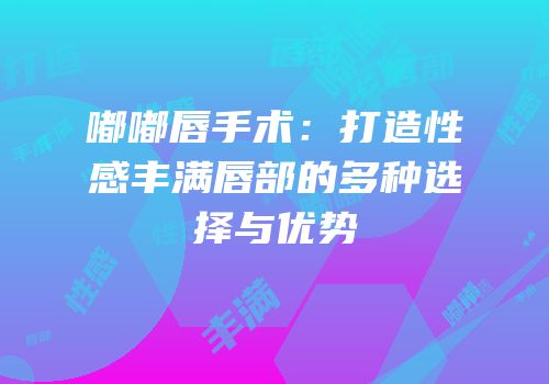 嘟嘟唇手术：打造性感丰满唇部的多种选择与优势