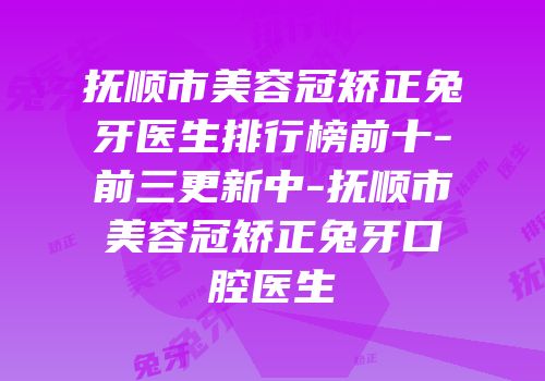 抚顺市美容冠矫正兔牙医生排行榜前十-前三更新中-抚顺市美容冠矫正兔牙口腔医生