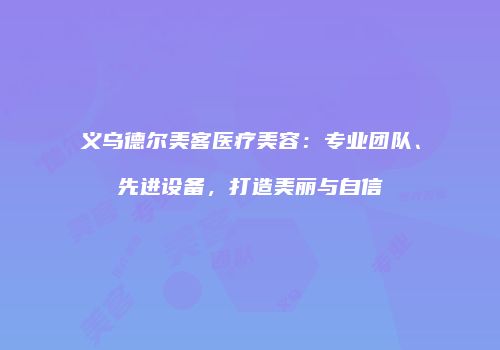 义乌德尔美客医疗美容：专业团队、先进设备，打造美丽与自信