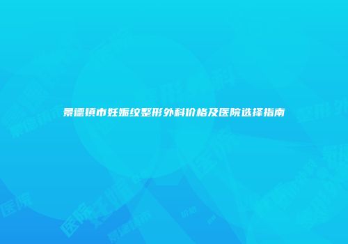 景德镇市妊娠纹整形外科价格及医院选择指南