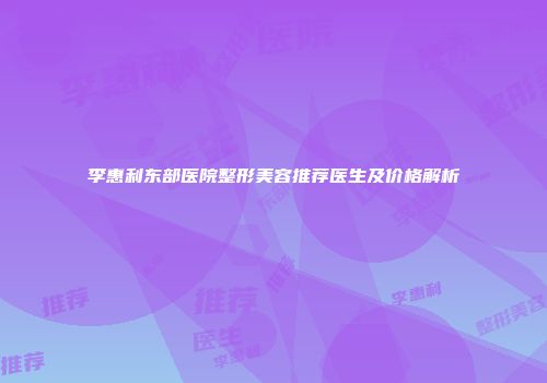 李惠利东部医院整形美容推荐医生及价格解析