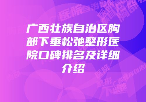 广西壮族自治区胸部下垂松弛整形医院口碑排名及详细介绍