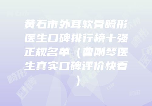 黄石市外耳软骨畸形医生口碑排行榜十强正规名单（曹刚琴医生真实口碑评价快看）
