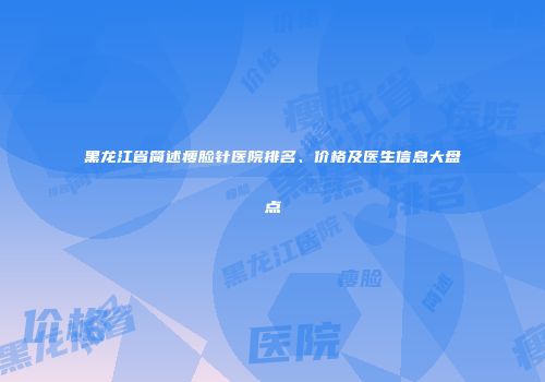 黑龙江省简述瘦脸针医院排名、价格及医生信息大盘点