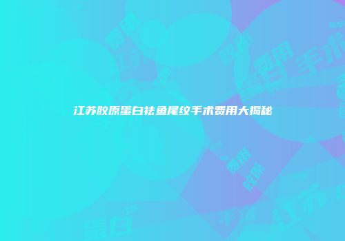 江苏胶原蛋白祛鱼尾纹手术费用大揭秘