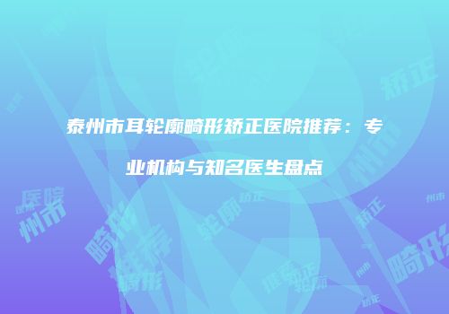 泰州市耳轮廓畸形矫正医院推荐：专业机构与知名医生盘点