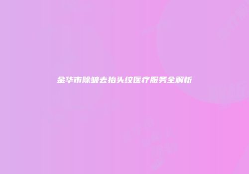 金华市除皱去抬头纹医疗服务全解析