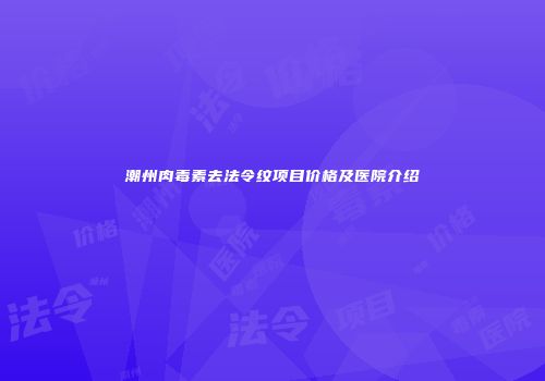 潮州肉毒素去法令纹项目价格及医院介绍