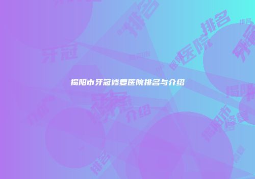 揭阳市牙冠修复医院排名与介绍