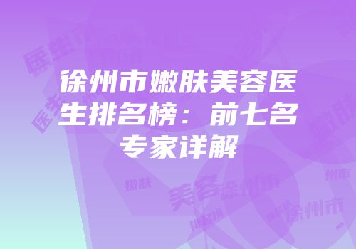 徐州市嫩肤美容医生排名榜：前七名专家详解