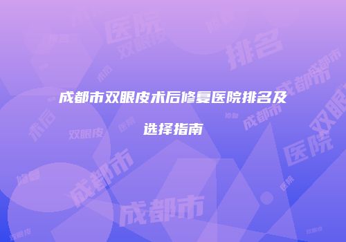 成都市双眼皮术后修复医院排名及选择指南