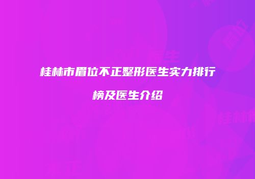 桂林市眉位不正整形医生实力排行榜及医生介绍
