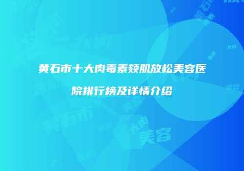 黄石市十大肉毒素颏肌放松美容医院排行榜及详情介绍