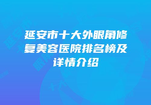 延安市十大外眼角修复美容医院排名榜及详情介绍