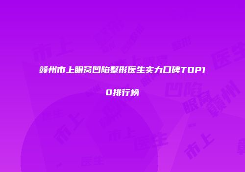 赣州市上眼窝凹陷整形医生实力口碑TOP10排行榜