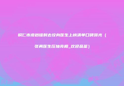 铜仁市皮秒镭射去纹身医生上榜清单口碑曝光（张勇医生压轴亮相_欢迎品鉴）