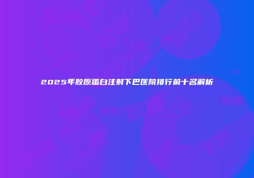 2025年胶原蛋白注射下巴医院排行前十名解析