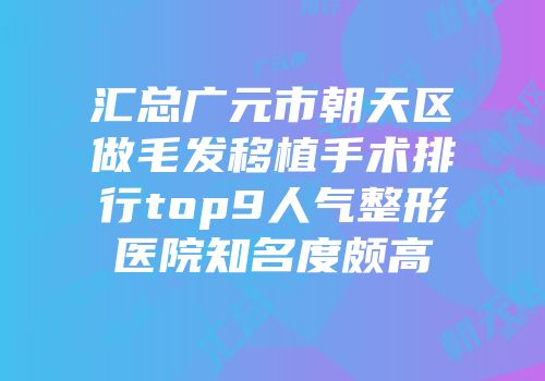 汇总广元市朝天区做毛发移植手术排行top9人气整形医院知名度颇高
