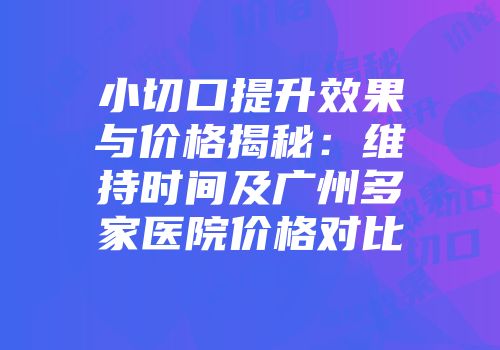 小切口提升效果与价格揭秘：维持时间及广州多家医院价格对比